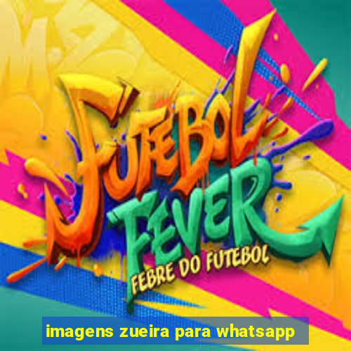 imagens zueira para whatsapp